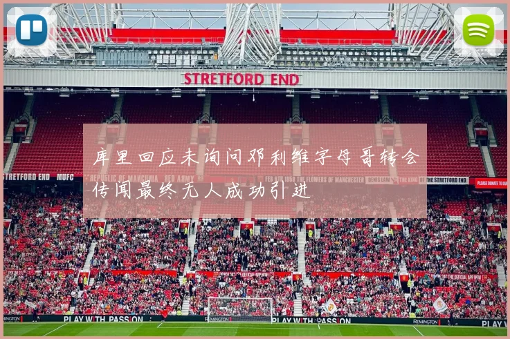 库里回应未询问邓利维字母哥转会传闻最终无人成功引进