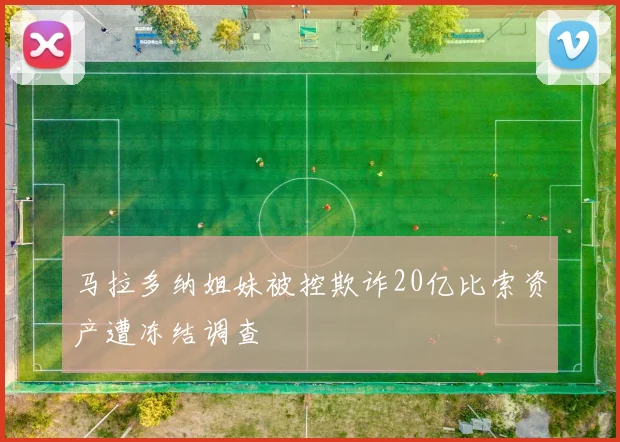 马拉多纳姐妹被控欺诈20亿比索资产遭冻结调查