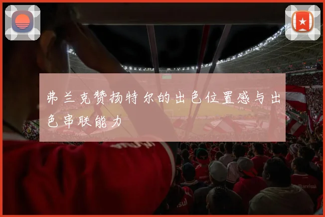 弗兰克赞扬特尔的出色位置感与出色串联能力