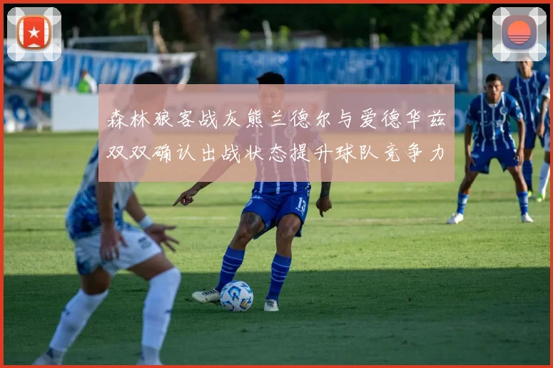 森林狼客战灰熊兰德尔与爱德华兹双双确认出战状态提升球队竞争力