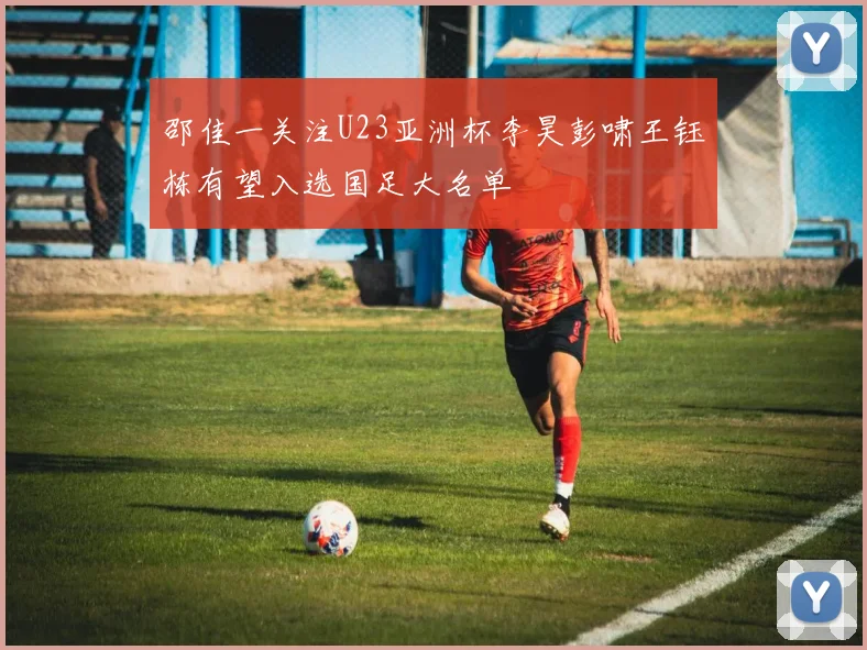 邵佳一关注U23亚洲杯李昊彭啸王钰栋有望入选国足大名单