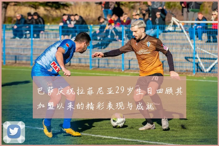 巴萨庆祝拉菲尼亚29岁生日回顾其加盟以来的精彩表现与成就