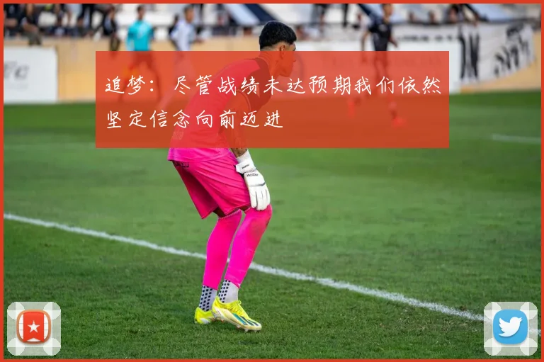 追梦：尽管战绩未达预期我们依然坚定信念向前迈进