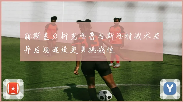 赫斯基分析克洛普与斯洛特战术差异后场建设更具挑战性
