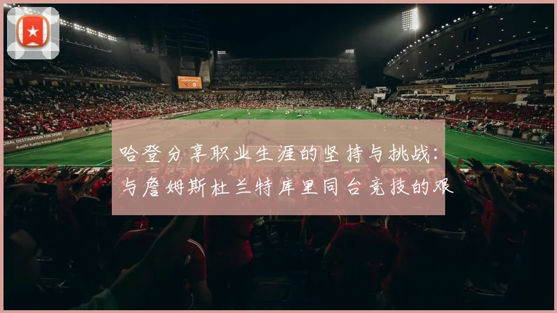 哈登分享职业生涯的坚持与挑战：与詹姆斯杜兰特库里同台竞技的艰辛