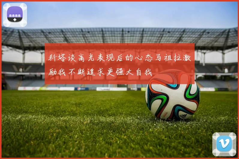 科塔谈高光表现后的心态马祖拉激励我不断追求更强大自我