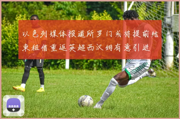 以色列媒体报道所罗门或将提前结束租借重返英超西汉姆有意引进
