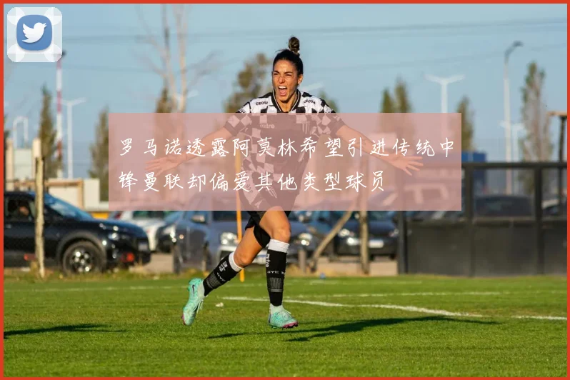 罗马诺透露阿莫林希望引进传统中锋曼联却偏爱其他类型球员