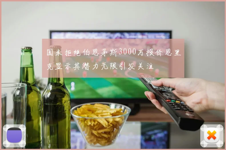 国米拒绝伯恩茅斯3000万报价恩里克显示其潜力无限引发关注