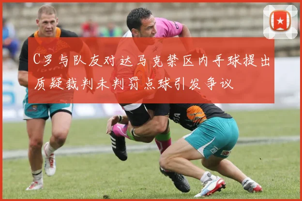 C罗与队友对达马克禁区内手球提出质疑裁判未判罚点球引发争议