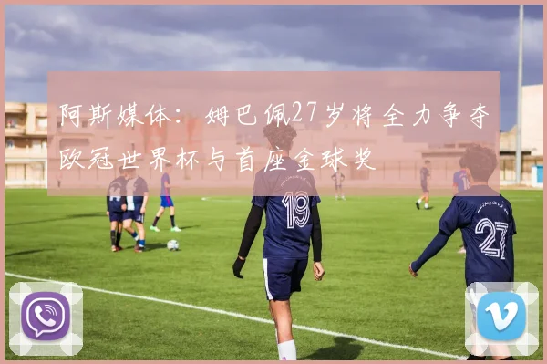 阿斯媒体：姆巴佩27岁将全力争夺欧冠世界杯与首座金球奖