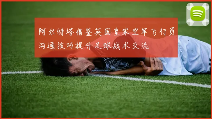 阿尔特塔借鉴英国皇家空军飞行员沟通技巧提升足球战术交流