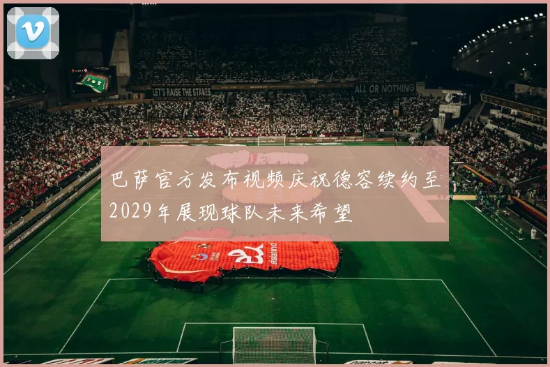 巴萨官方发布视频庆祝德容续约至2029年展现球队未来希望