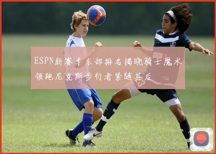 ESPN新赛季东部排名揭晓骑士魔术领跑尼克斯步行者紧随其后