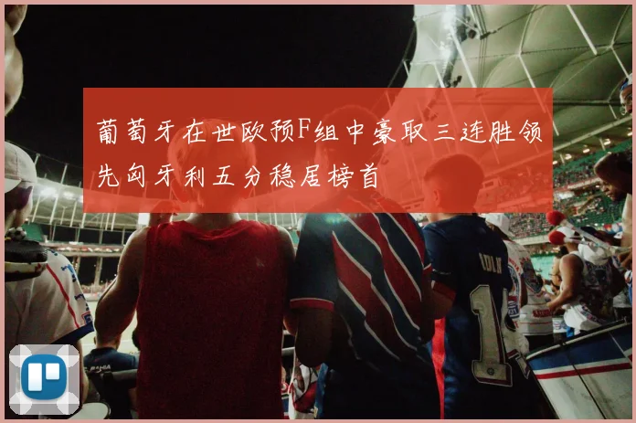 葡萄牙在世欧预F组中豪取三连胜领先匈牙利五分稳居榜首