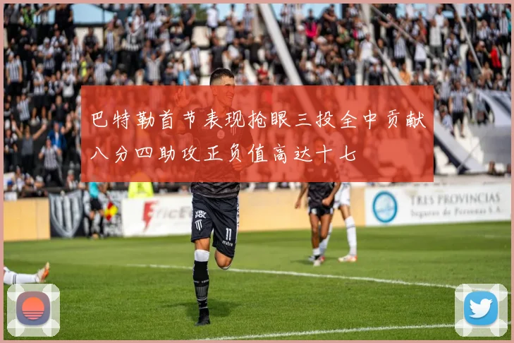 巴特勒首节表现抢眼三投全中贡献八分四助攻正负值高达十七