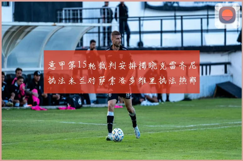 意甲第15轮裁判安排揭晓克雷齐尼执法米兰对萨索洛多维里执法热那亚对国米