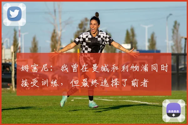 姆富尼：我曾在曼城和利物浦同时接受训练，但最终选择了前者
