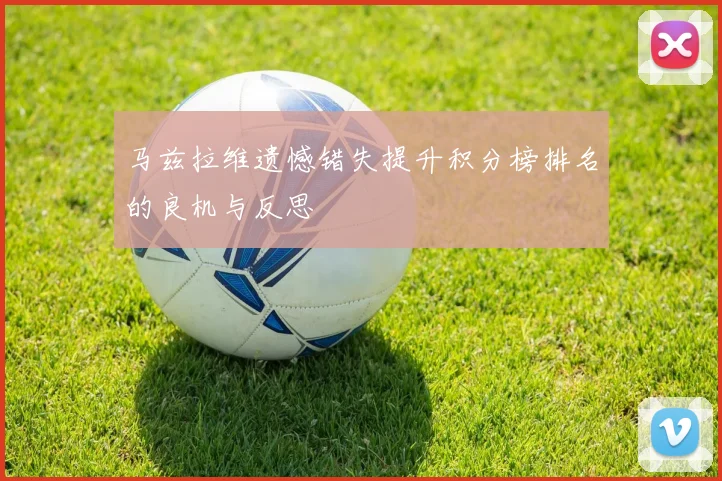 马兹拉维遗憾错失提升积分榜排名的良机与反思