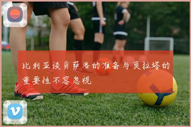 比利亚谈贡萨洛的准备与莫拉塔的重要性不容忽视