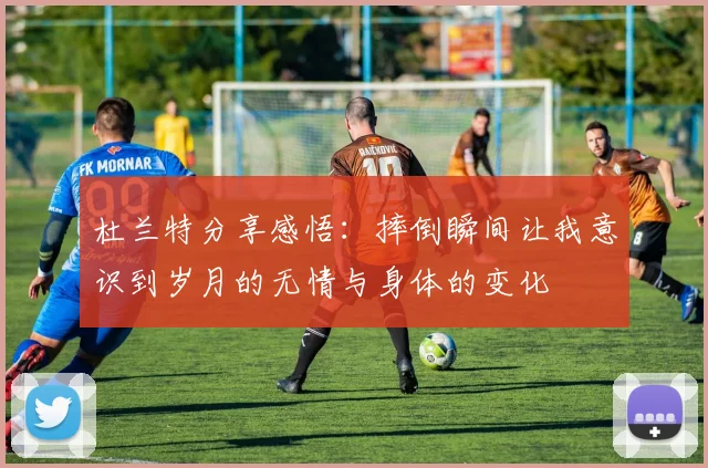 杜兰特分享感悟：摔倒瞬间让我意识到岁月的无情与身体的变化
