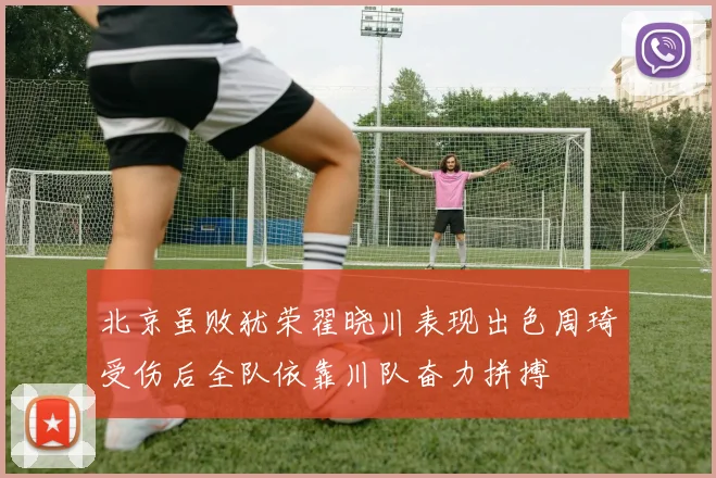 北京虽败犹荣翟晓川表现出色周琦受伤后全队依靠川队奋力拼搏