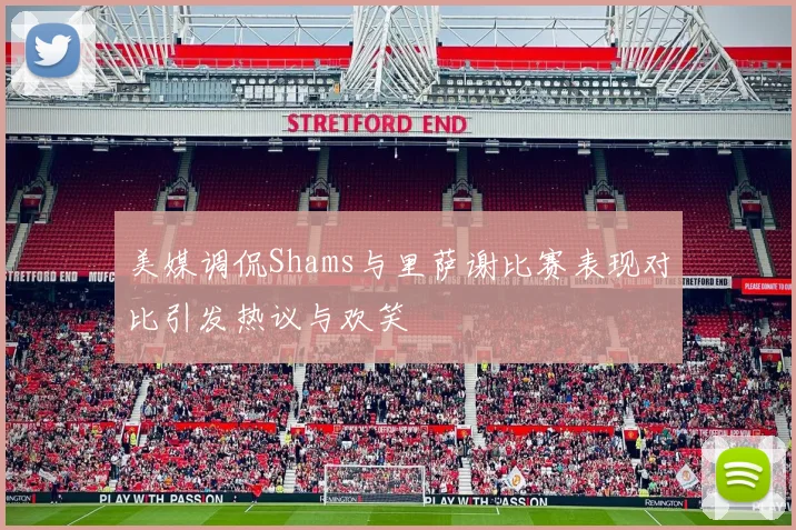 美媒调侃Shams与里萨谢比赛表现对比引发热议与欢笑