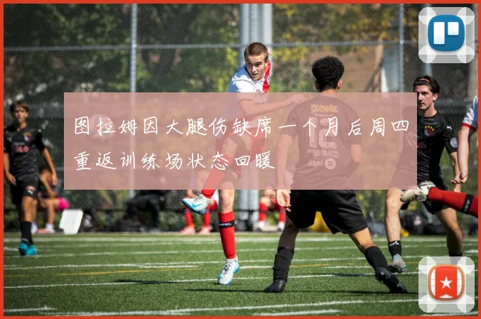 图拉姆因大腿伤缺席一个月后周四重返训练场状态回暖