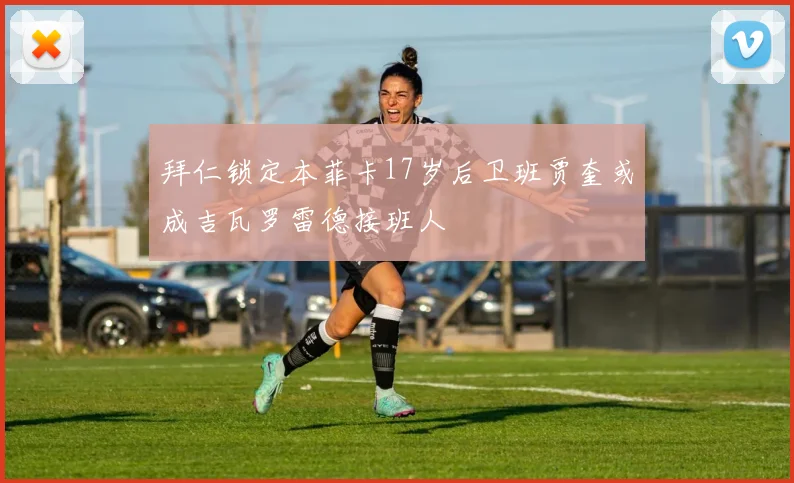 拜仁锁定本菲卡17岁后卫班贾奎或成吉瓦罗雷德接班人