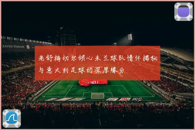 老舒梅切尔倾心米兰球队情怀揭秘与意大利足球的深厚缘分