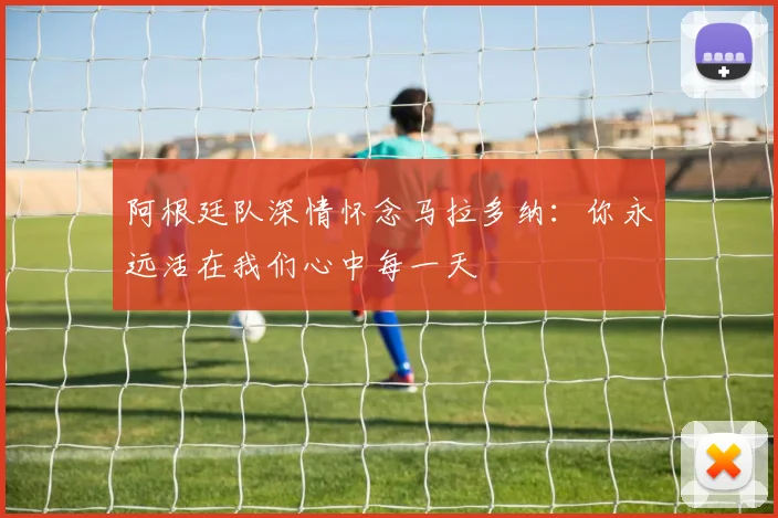 阿根廷队深情怀念马拉多纳：你永远活在我们心中每一天
