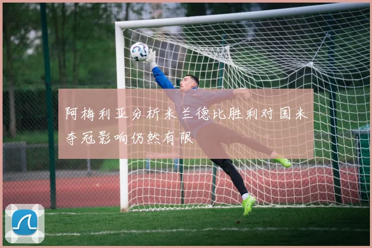 阿梅利亚分析米兰德比胜利对国米夺冠影响仍然有限
