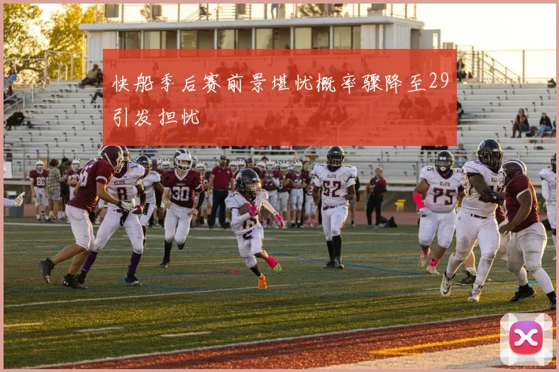 快船季后赛前景堪忧概率骤降至29引发担忧