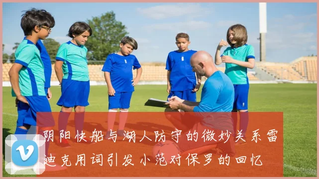 阴阳快船与湖人防守的微妙关系雷迪克用词引发小范对保罗的回忆