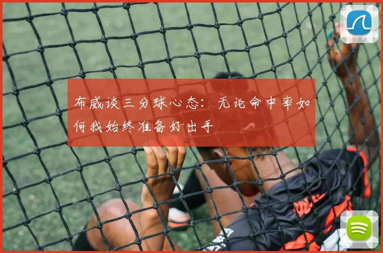 布威谈三分球心态：无论命中率如何我始终准备好出手