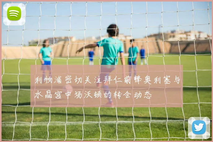 利物浦密切关注拜仁前锋奥利塞与水晶宫中场沃顿的转会动态