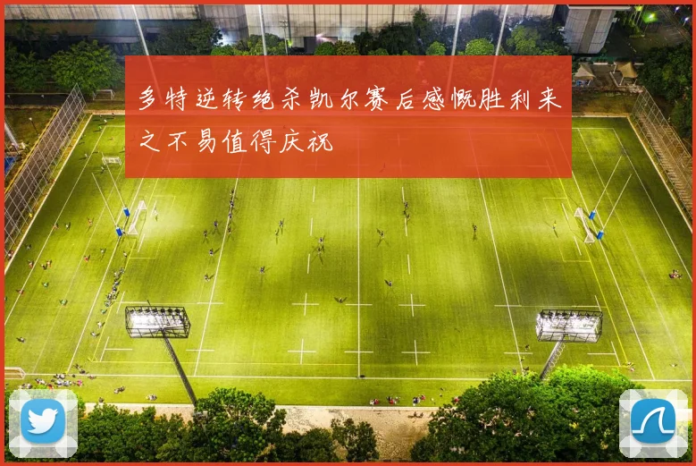 多特逆转绝杀凯尔赛后感慨胜利来之不易值得庆祝