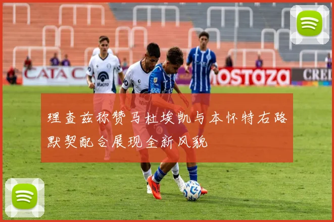 理查兹称赞马杜埃凯与本怀特右路默契配合展现全新风貌