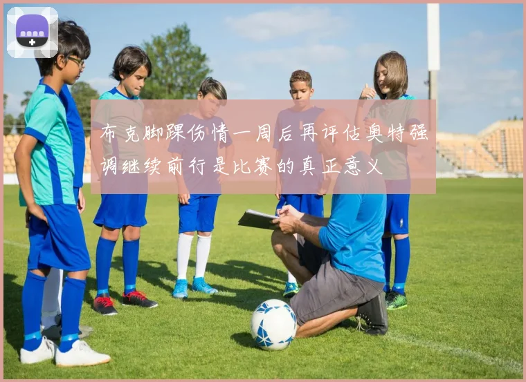 布克脚踝伤情一周后再评估奥特强调继续前行是比赛的真正意义