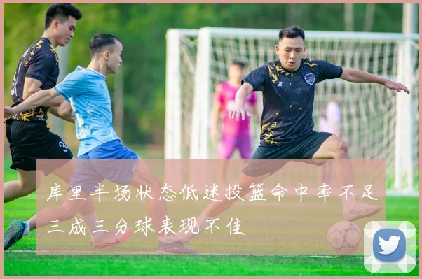 库里半场状态低迷投篮命中率不足三成三分球表现不佳