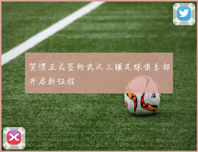 贺惯正式签约武汉三镇足球俱乐部开启新征程