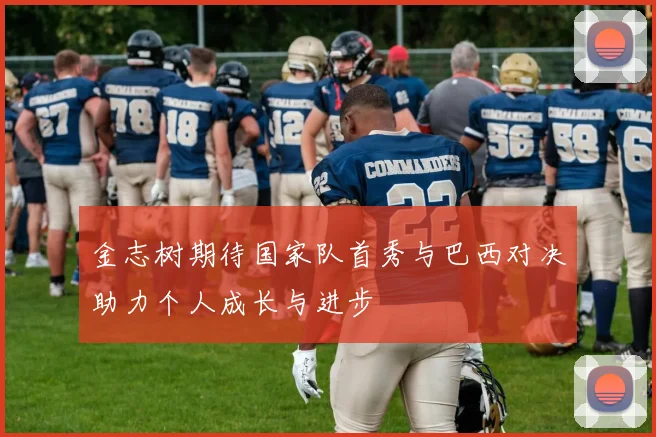 金志树期待国家队首秀与巴西对决助力个人成长与进步