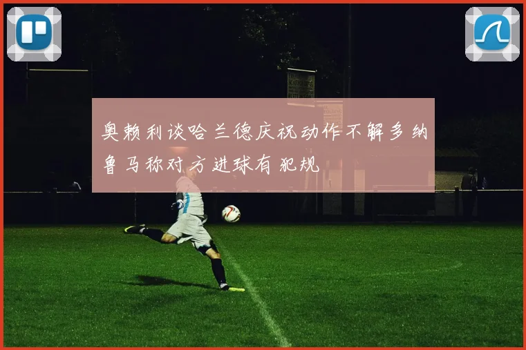 奥赖利谈哈兰德庆祝动作不解多纳鲁马称对方进球有犯规