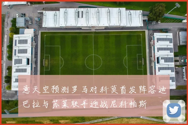意天空预测罗马对科莫首发阵容迪巴拉与苏莱联手迎战尼科帕斯