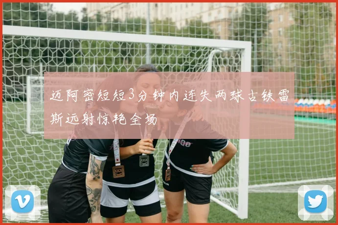 迈阿密短短3分钟内连失两球古铁雷斯远射惊艳全场